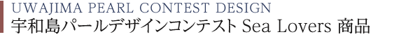 UWAJIMA PEARL CONTEST DESIGN 宇和島パールデザインコンテスト Sea Lovers商品